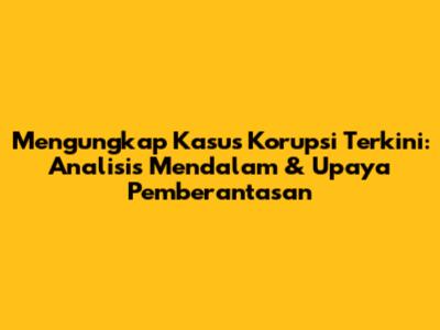Mengungkap Kasus Korupsi Terkini: Analisis Mendalam & Upaya Pemberantasan