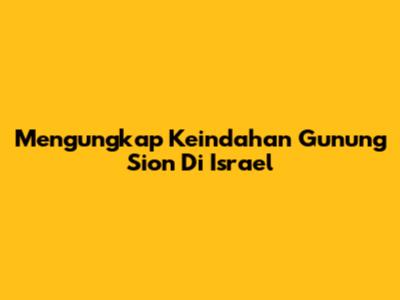 Mengungkap Keindahan Gunung Sion Di Israel