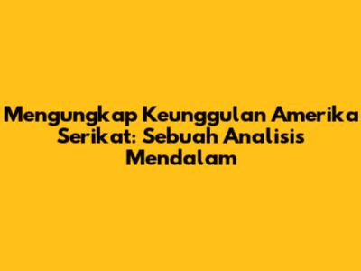 Mengungkap Keunggulan Amerika Serikat: Sebuah Analisis Mendalam