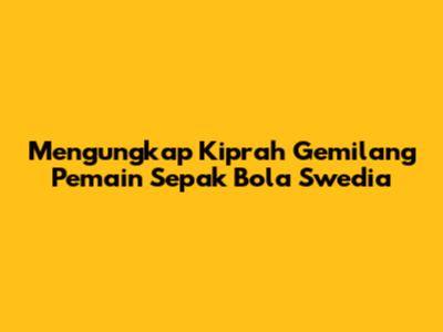 Mengungkap Kiprah Gemilang Pemain Sepak Bola Swedia