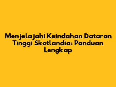 Menjelajahi Keindahan Dataran Tinggi Skotlandia: Panduan Lengkap
