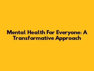 Mental Health For Everyone: A Transformative Approach