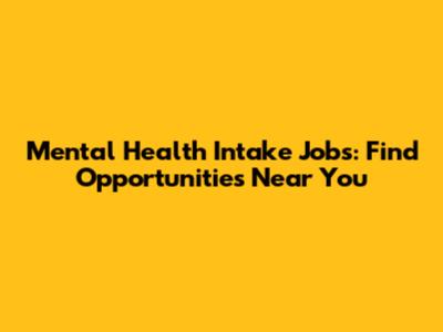 Mental Health Intake Jobs: Find Opportunities Near You