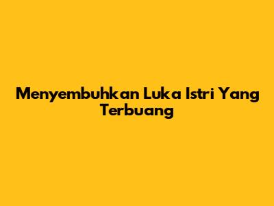 Menyembuhkan Luka Istri Yang Terbuang