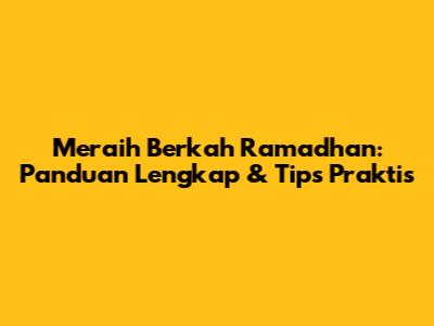 Meraih Berkah Ramadhan: Panduan Lengkap & Tips Praktis