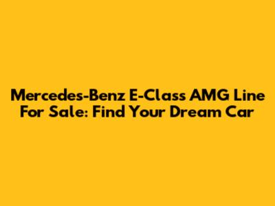 Mercedes-Benz E-Class AMG Line For Sale: Find Your Dream Car