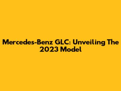 Mercedes-Benz GLC: Unveiling The 2023 Model