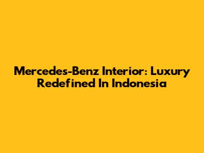 Mercedes-Benz Interior: Luxury Redefined In Indonesia