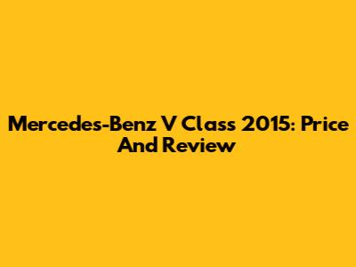 Mercedes-Benz V Class 2015: Price And Review