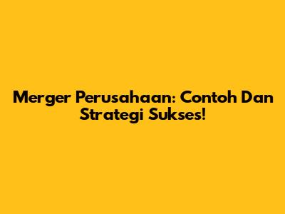 Merger Perusahaan: Contoh Dan Strategi Sukses!