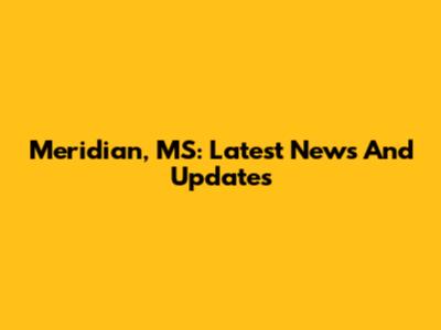 Meridian, MS: Latest News And Updates