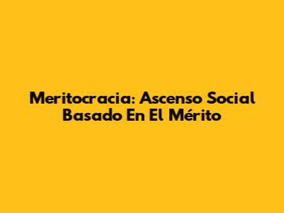 Meritocracia: Ascenso Social Basado En El Mérito