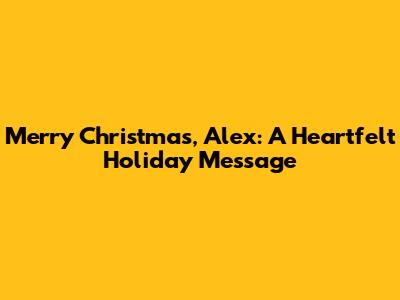 Merry Christmas, Alex: A Heartfelt Holiday Message
