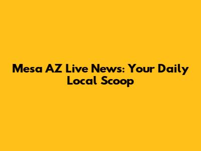 Mesa AZ Live News: Your Daily Local Scoop