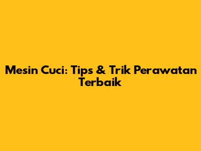 Mesin Cuci: Tips & Trik Perawatan Terbaik