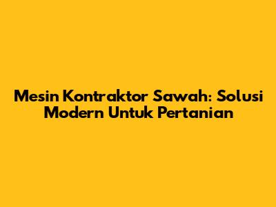 Mesin Kontraktor Sawah: Solusi Modern Untuk Pertanian