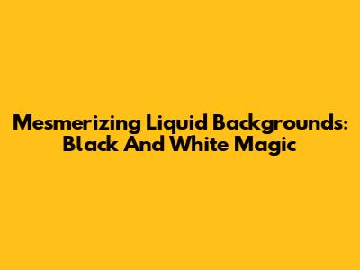 Mesmerizing Liquid Backgrounds: Black And White Magic