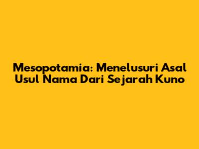 Mesopotamia: Menelusuri Asal Usul Nama Dari Sejarah Kuno