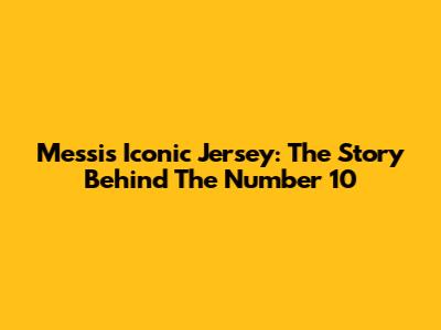 Messi's Iconic Jersey: The Story Behind The Number 10