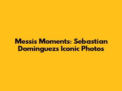 Messi's Moments: Sebastian Dominguez's Iconic Photos
