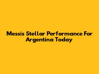 Messi's Stellar Performance For Argentina Today