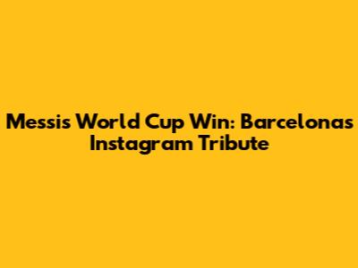 Messi's World Cup Win: Barcelona's Instagram Tribute