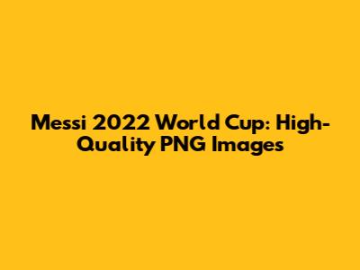 Messi 2022 World Cup: High-Quality PNG Images