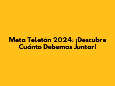 Meta Teletón 2024: ¡Descubre Cuánto Debemos Juntar!