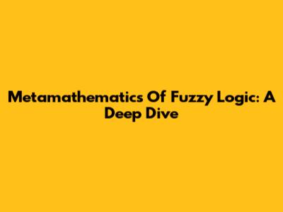 Metamathematics Of Fuzzy Logic: A Deep Dive