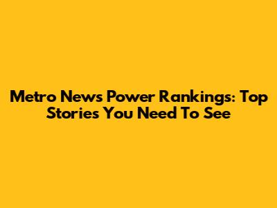 Metro News Power Rankings: Top Stories You Need To See