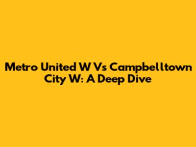 Metro United W Vs Campbelltown City W: A Deep Dive