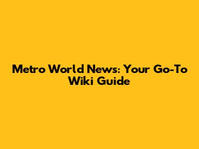 Metro World News: Your Go-To Wiki Guide