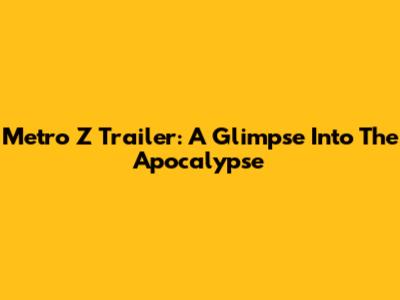 Metro Z Trailer: A Glimpse Into The Apocalypse