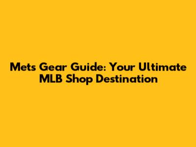 Mets Gear Guide: Your Ultimate MLB Shop Destination
