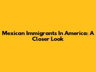 Mexican Immigrants In America: A Closer Look