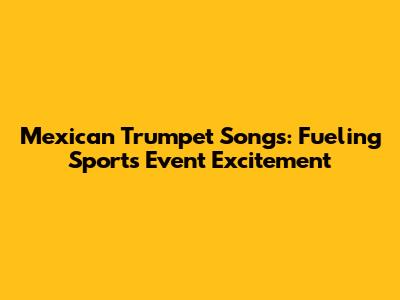 Mexican Trumpet Songs: Fueling Sports Event Excitement