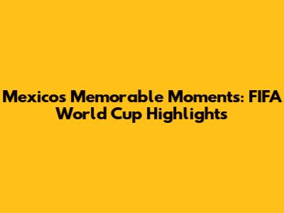 Mexico's Memorable Moments: FIFA World Cup Highlights