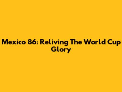 Mexico 86: Reliving The World Cup Glory