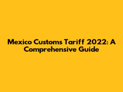 Mexico Customs Tariff 2022: A Comprehensive Guide