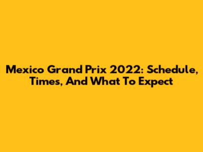 Mexico Grand Prix 2022: Schedule, Times, And What To Expect