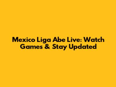 Mexico Liga Abe Live: Watch Games & Stay Updated