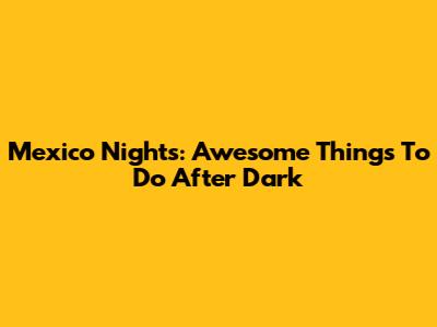 Mexico Nights: Awesome Things To Do After Dark