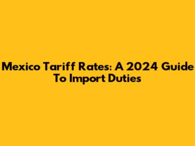 Mexico Tariff Rates: A 2024 Guide To Import Duties