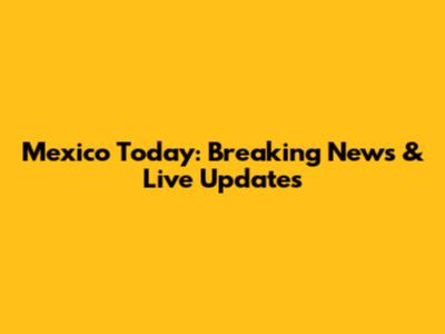 Mexico Today: Breaking News & Live Updates