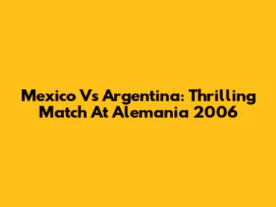 Mexico Vs Argentina: Thrilling Match At Alemania 2006