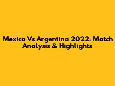 Mexico Vs Argentina 2022: Match Analysis & Highlights