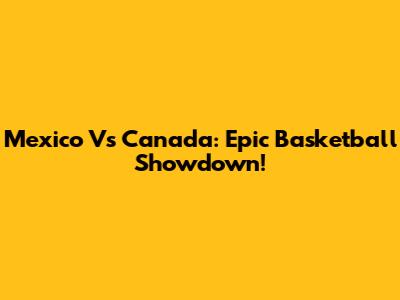 Mexico Vs Canada: Epic Basketball Showdown!