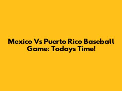 Mexico Vs Puerto Rico Baseball Game: Today's Time!