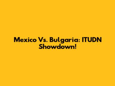 Mexico Vs. Bulgaria: ITUDN Showdown!