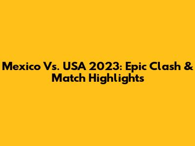 Mexico Vs. USA 2023: Epic Clash & Match Highlights